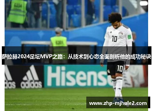 萨拉赫2024足坛MVP之路：从技术到心态全面剖析他的成功秘诀
