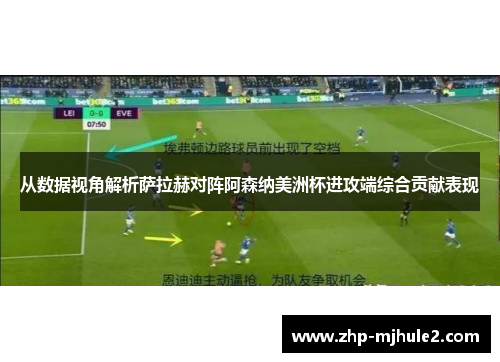 从数据视角解析萨拉赫对阵阿森纳美洲杯进攻端综合贡献表现