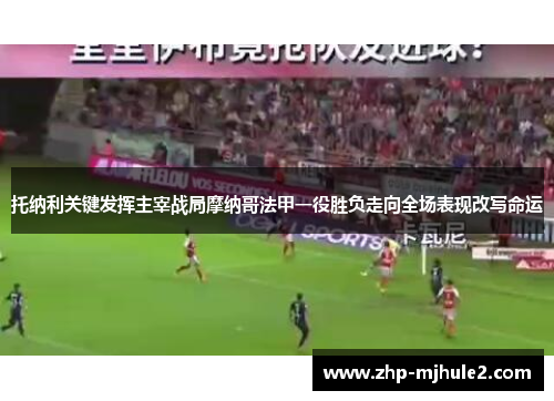 托纳利关键发挥主宰战局摩纳哥法甲一役胜负走向全场表现改写命运