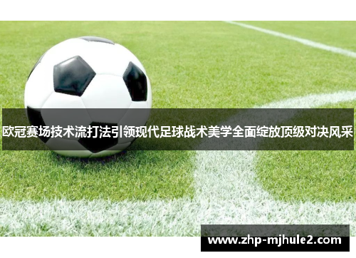 欧冠赛场技术流打法引领现代足球战术美学全面绽放顶级对决风采
