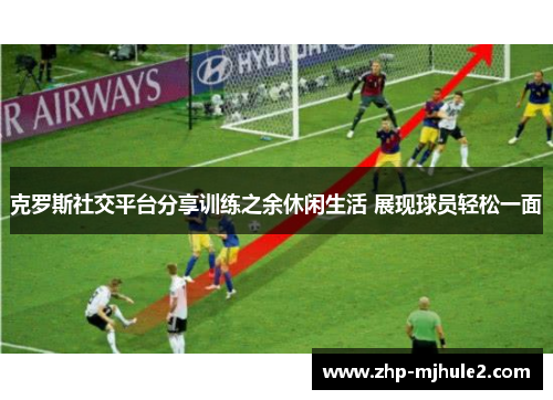 克罗斯社交平台分享训练之余休闲生活 展现球员轻松一面