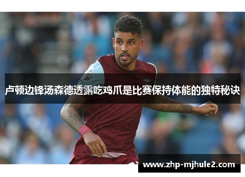 卢顿边锋汤森德透露吃鸡爪是比赛保持体能的独特秘诀