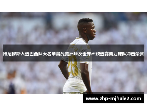 维尼修斯入选巴西队大名单备战美洲杯及世界杯预选赛助力球队冲击荣誉