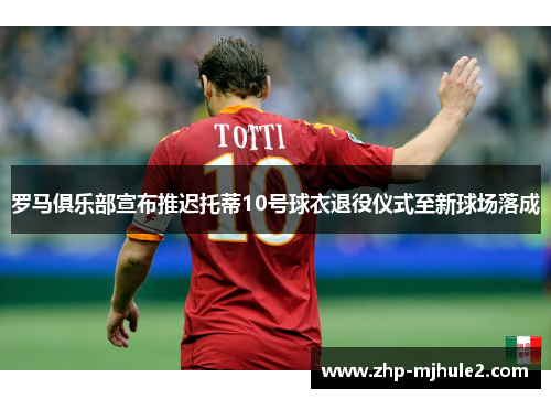 罗马俱乐部宣布推迟托蒂10号球衣退役仪式至新球场落成