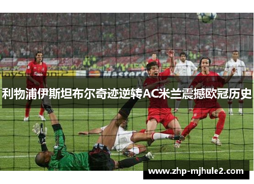 利物浦伊斯坦布尔奇迹逆转AC米兰震撼欧冠历史