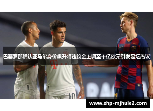 巴塞罗那确认亚马尔身价飙升将违约金上调至十亿欧元引发足坛热议