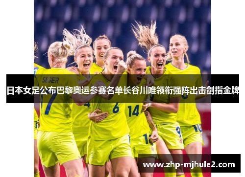 日本女足公布巴黎奥运参赛名单长谷川唯领衔强阵出击剑指金牌