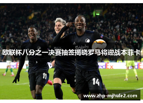 欧联杯八分之一决赛抽签揭晓罗马将迎战本菲卡