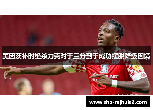 美因茨补时绝杀力克对手三分到手成功摆脱降级困境